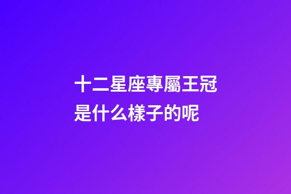 十二星座專屬王冠是什么樣子的呢-第1張-星座運勢-玄機派