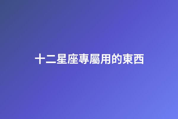 十二星座專屬用的東西-第1張-星座運勢-玄機派