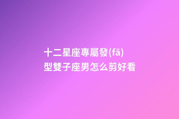 十二星座專屬發(fā)型雙子座男怎么剪好看-第1張-星座運(yùn)勢(shì)-玄機(jī)派