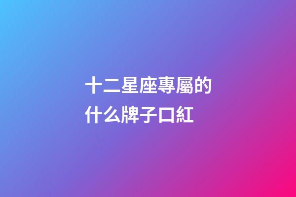 十二星座專屬的什么牌子口紅-第1張-星座運勢-玄機派