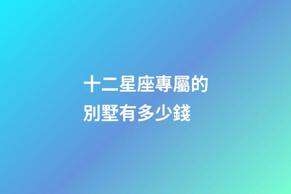 十二星座專屬的別墅有多少錢-第1張-星座運勢-玄機派