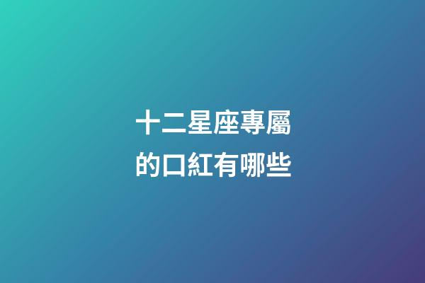 十二星座專屬的口紅有哪些-第1張-星座運勢-玄機(jī)派