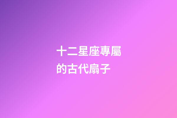 十二星座專屬的古代扇子-第1張-星座運(yùn)勢(shì)-玄機(jī)派