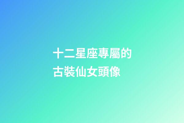 十二星座專屬的古裝仙女頭像-第1張-星座運勢-玄機派