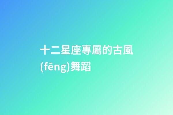 十二星座專屬的古風(fēng)舞蹈-第1張-星座運(yùn)勢-玄機(jī)派