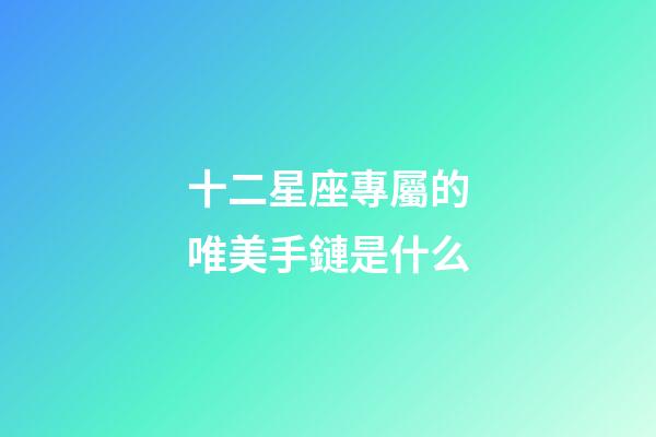 十二星座專屬的唯美手鏈是什么-第1張-星座運勢-玄機派