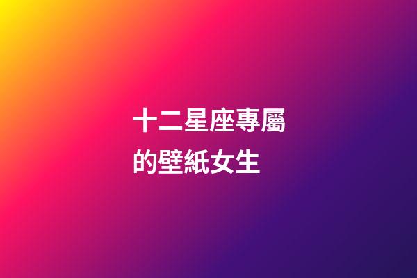 十二星座專屬的壁紙女生-第1張-星座運勢-玄機派