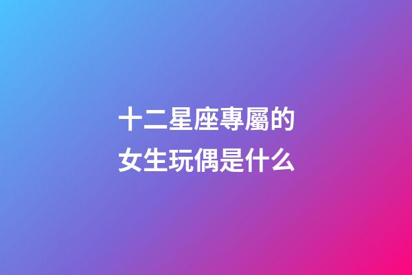十二星座專屬的女生玩偶是什么-第1張-星座運勢-玄機派