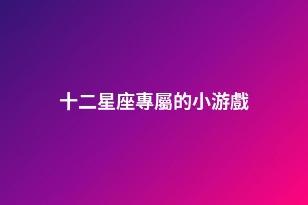 十二星座專屬的小游戲-第1張-星座運勢-玄機派