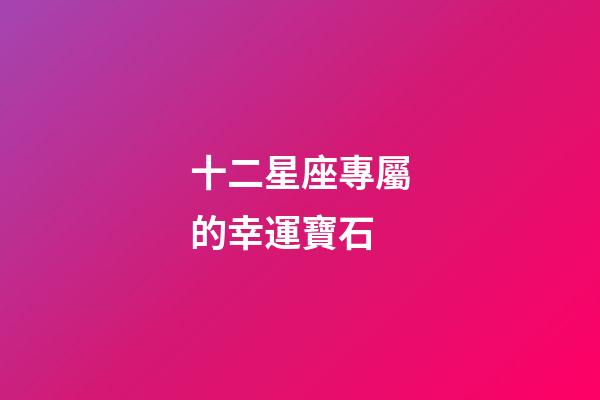 十二星座專屬的幸運寶石-第1張-星座運勢-玄機派