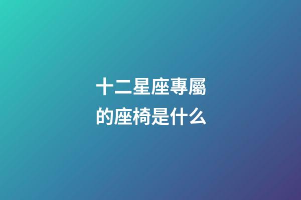 十二星座專屬的座椅是什么