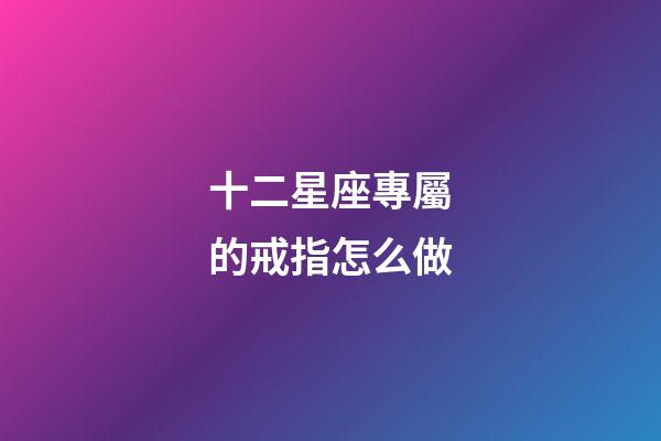 十二星座專屬的戒指怎么做-第1張-星座運勢-玄機派