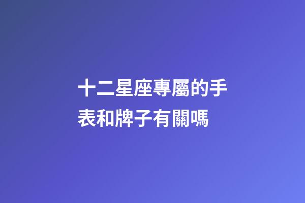 十二星座專屬的手表和牌子有關嗎-第1張-星座運勢-玄機派
