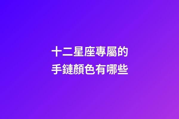 十二星座專屬的手鏈顏色有哪些-第1張-星座運勢-玄機派