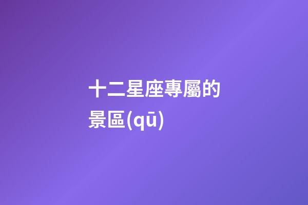 十二星座專屬的景區(qū)-第1張-星座運勢-玄機派
