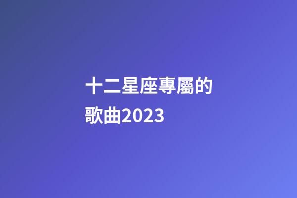 十二星座專屬的歌曲2023-第1張-星座運勢-玄機派