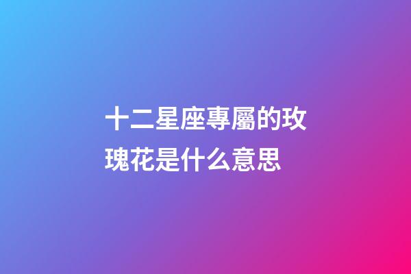 十二星座專屬的玫瑰花是什么意思-第1張-星座運勢-玄機派