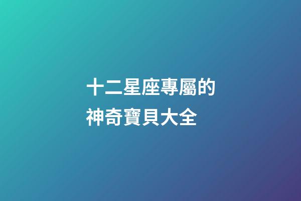 十二星座專屬的神奇寶貝大全-第1張-星座運勢-玄機派