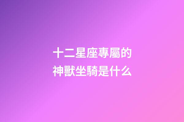十二星座專屬的神獸坐騎是什么-第1張-星座運勢-玄機派
