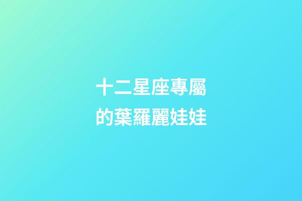 十二星座專屬的葉羅麗娃娃-第1張-星座運勢-玄機派