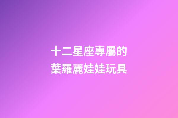 十二星座專屬的葉羅麗娃娃玩具-第1張-星座運勢-玄機派