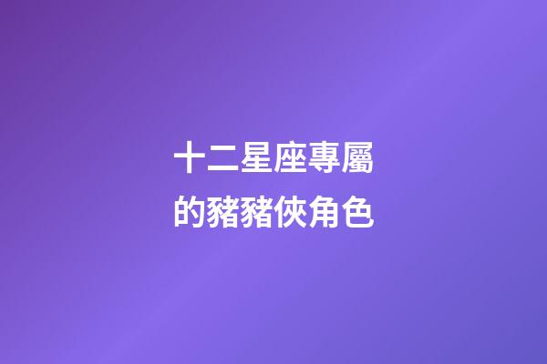 十二星座專屬的豬豬俠角色