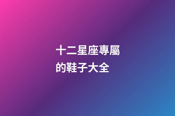 十二星座專屬的鞋子大全-第1張-星座運勢-玄機派