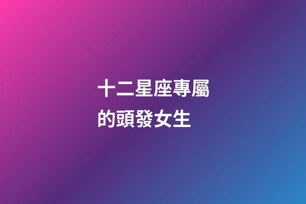 十二星座專屬的頭發女生-第1張-星座運勢-玄機派