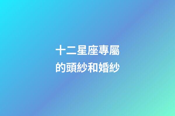 十二星座專屬的頭紗和婚紗-第1張-星座運勢-玄機派