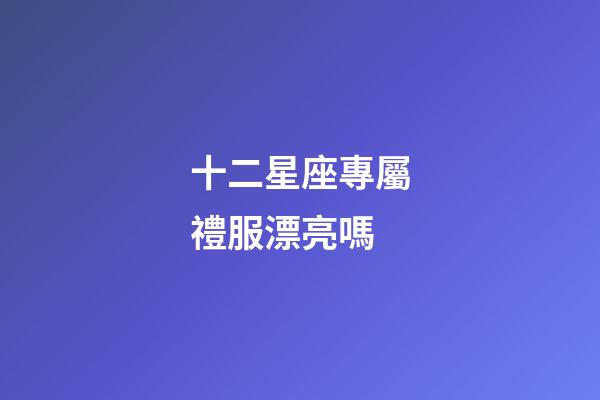 十二星座專屬禮服漂亮嗎-第1張-星座運勢-玄機派