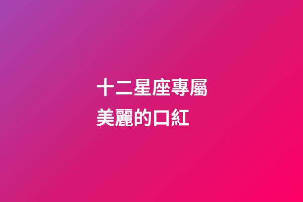 十二星座專屬美麗的口紅-第1張-星座運勢-玄機派
