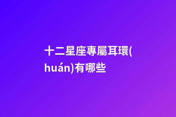 十二星座專屬耳環(huán)有哪些-第1張-星座運勢-玄機(jī)派