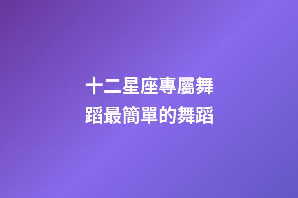 十二星座專屬舞蹈最簡單的舞蹈-第1張-星座運勢-玄機派