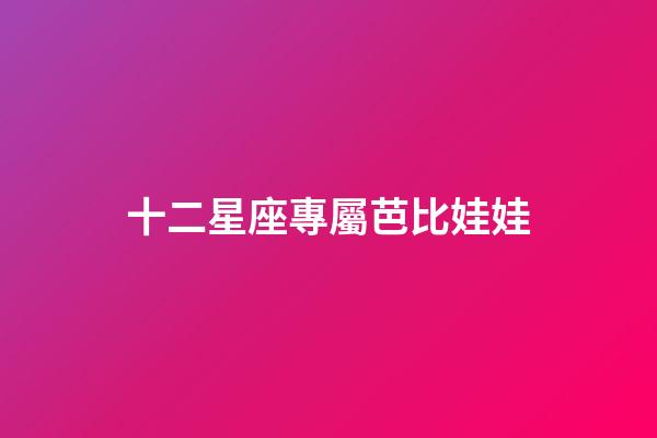 十二星座專屬芭比娃娃（十二星座古風(fēng)娃娃）-第1張-星座運(yùn)勢(shì)-玄機(jī)派