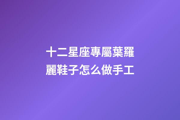 十二星座專屬葉羅麗鞋子怎么做手工-第1張-星座運勢-玄機派