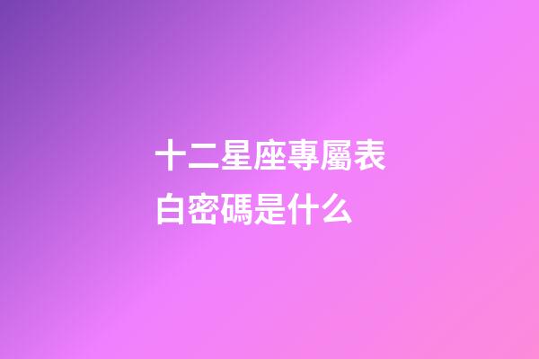 十二星座專屬表白密碼是什么-第1張-星座運勢-玄機派