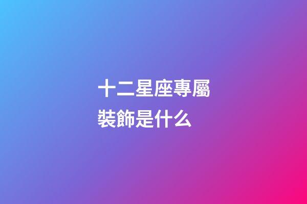 十二星座專屬裝飾是什么-第1張-星座運勢-玄機派
