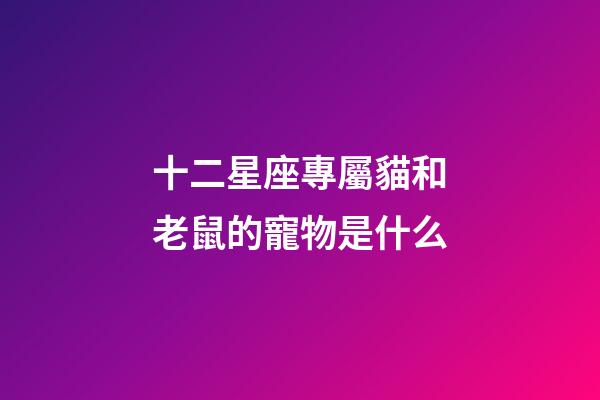 十二星座專屬貓和老鼠的寵物是什么-第1張-星座運勢-玄機派