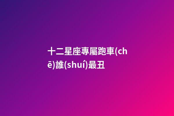 十二星座專屬跑車(chē)誰(shuí)最丑-第1張-星座運(yùn)勢(shì)-玄機(jī)派