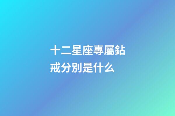 十二星座專屬鉆戒分別是什么-第1張-星座運勢-玄機派