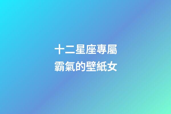 十二星座專屬霸氣的壁紙女-第1張-星座運勢-玄機派