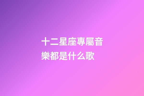 十二星座專屬音樂都是什么歌-第1張-星座運勢-玄機派