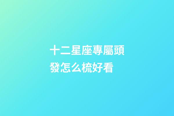 十二星座專屬頭發怎么梳好看-第1張-星座運勢-玄機派