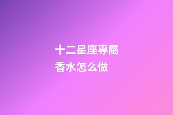 十二星座專屬香水怎么做-第1張-星座運勢-玄機派