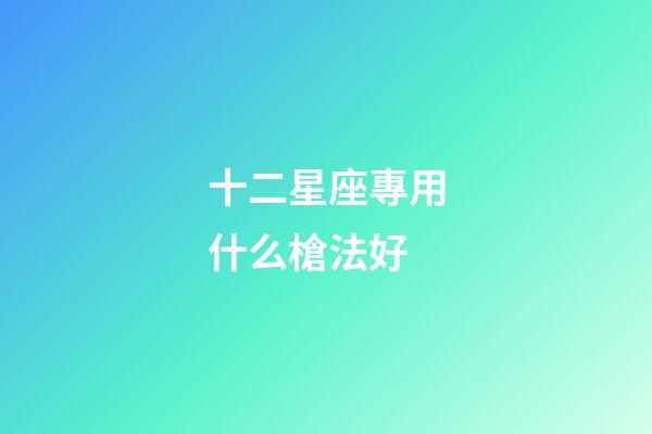 十二星座專用什么槍法好-第1張-星座運(yùn)勢(shì)-玄機(jī)派