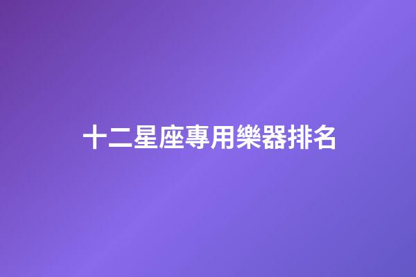 十二星座專用樂器排名-第1張-星座運勢-玄機派