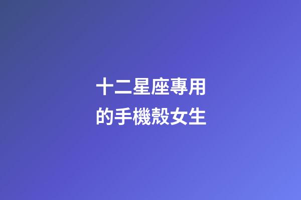 十二星座專用的手機殼女生-第1張-星座運勢-玄機派