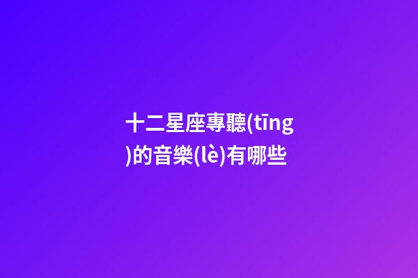 十二星座專聽(tīng)的音樂(lè)有哪些-第1張-星座運(yùn)勢(shì)-玄機(jī)派