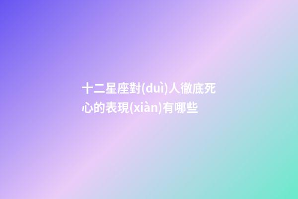 十二星座對(duì)人徹底死心的表現(xiàn)有哪些-第1張-星座運(yùn)勢(shì)-玄機(jī)派