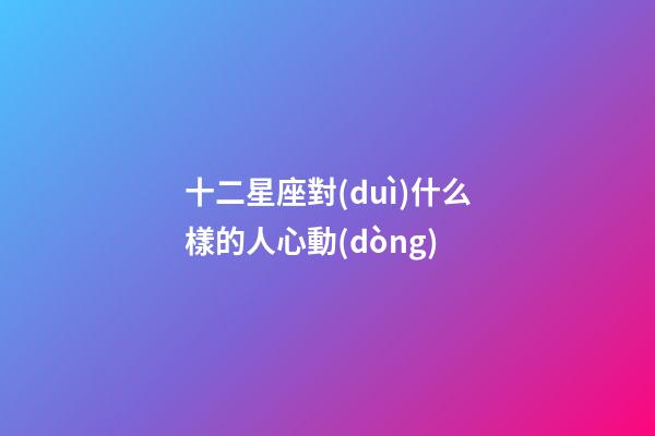 十二星座對(duì)什么樣的人心動(dòng)-第1張-星座運(yùn)勢(shì)-玄機(jī)派